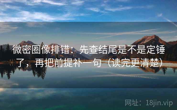 微密圈像排错:先查结尾是不是定锤了,再把前提补一句(读完更清楚) 微密圈像排错:先查结尾是不是定锤了,再把前提补一句(读完更清楚)