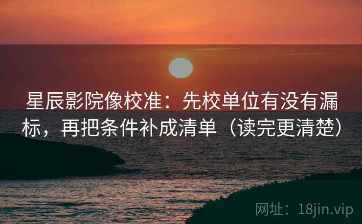 星辰影院像校准：先校单位有没有漏标，再把条件补成清单（读完更清楚）