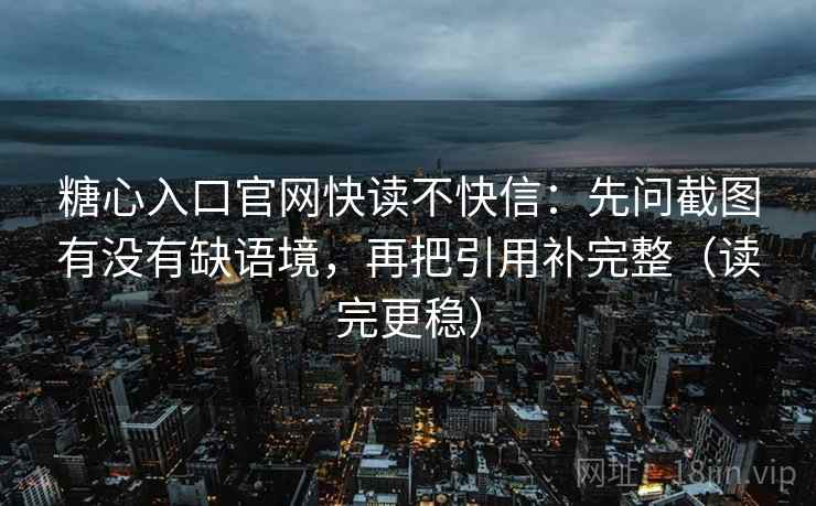 糖心入口官网快读不快信：先问截图有没有缺语境，再把引用补完整（读完更稳）