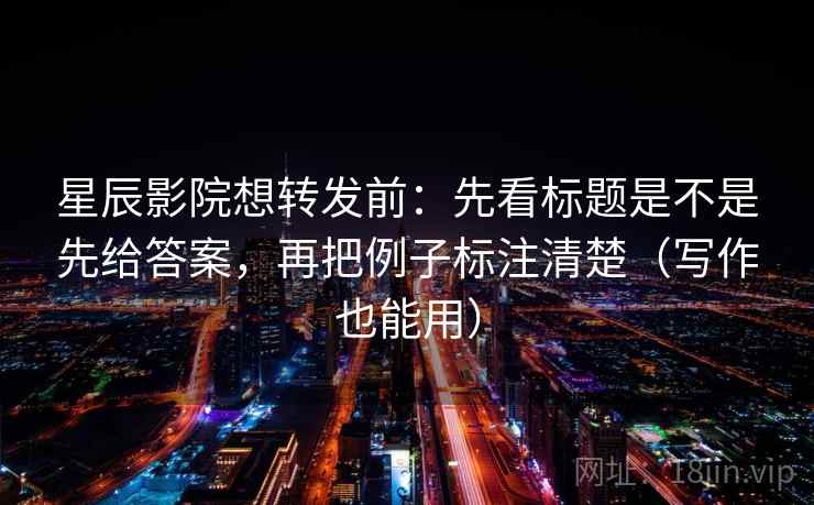 星辰影院想转发前:先看标题是不是先给答案,再把例子标注清楚(写作也能用) 星辰影院想转发前:先看标题是不是先给答案,再把例子标注清楚(写作也能用)