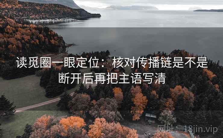 读觅圈一眼定位:核对传播链是不是断开后再把主语写清 读觅圈一眼定位:核对传播链是不是断开后再把主语写清