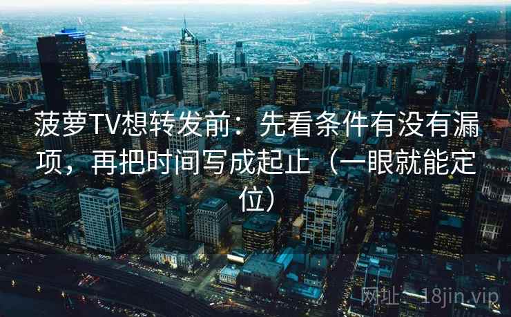 菠萝TV想转发前：先看条件有没有漏项，再把时间写成起止（一眼就能定位）