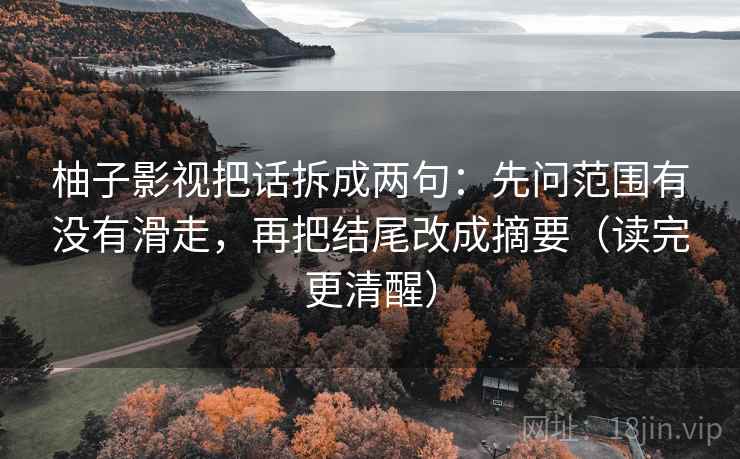 柚子影视把话拆成两句：先问范围有没有滑走，再把结尾改成摘要（读完更清醒）