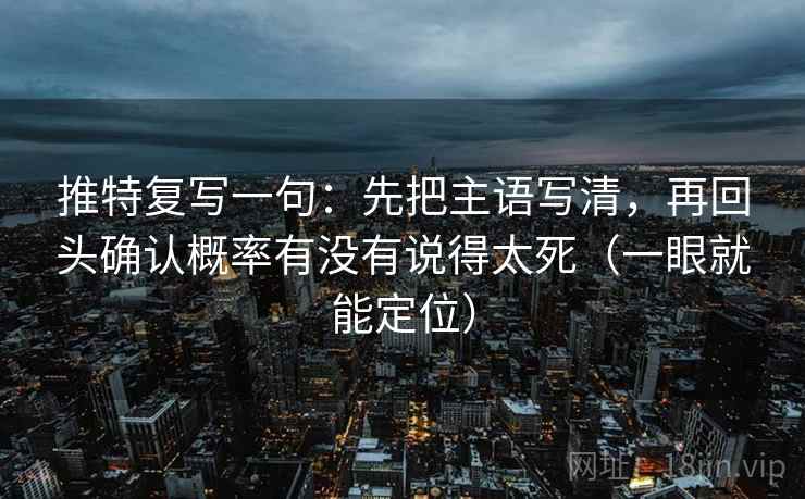 推特复写一句:先把主语写清,再回头确认概率有没有说得太死(一眼就能定位) 推特复写一句:先把主语写清,再回头确认概率有没有说得太死(一眼就能定位)