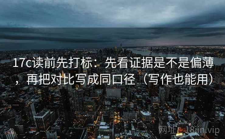17c读前先打标:先看证据是不是偏薄,再把对比写成同口径(写作也能用) 17c读前先打标:先看证据是不是偏薄,再把对比写成同口径(写作也能用)