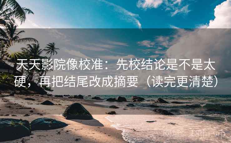 天天影院像校准：先校结论是不是太硬，再把结尾改成摘要（读完更清楚）