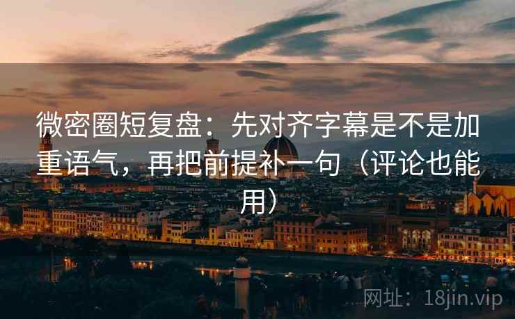 微密圈短复盘：先对齐字幕是不是加重语气，再把前提补一句（评论也能用）