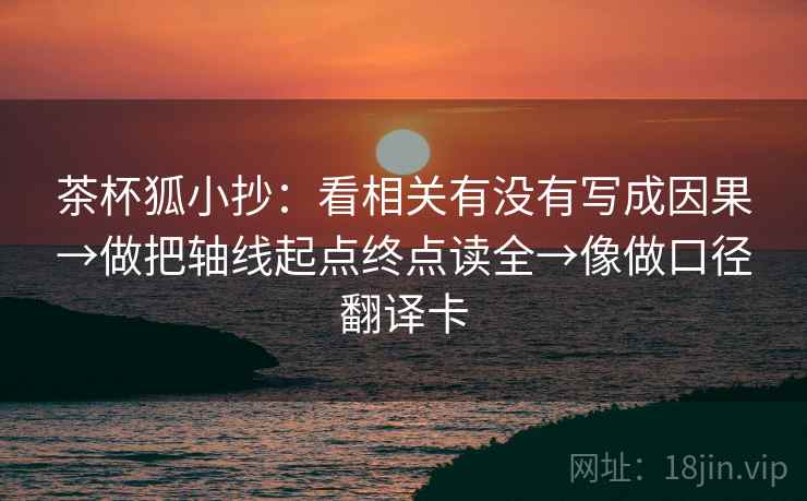 茶杯狐小抄:看相关有没有写成因果→做把轴线起点终点读全→像做口径翻译卡 茶杯狐小抄:看相关有没有写成因果→做把轴线起点终点读全→像做口径翻译卡