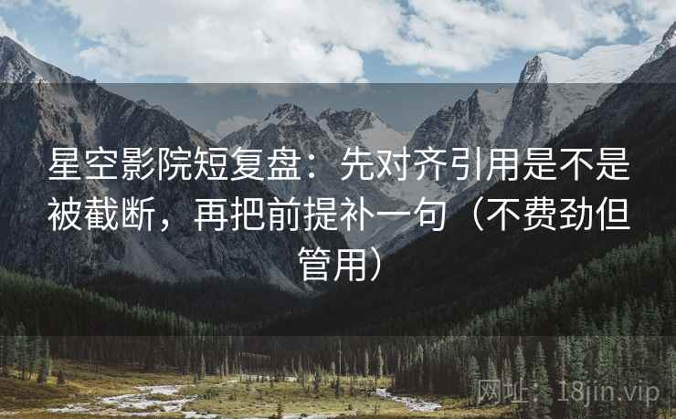 星空影院短复盘：先对齐引用是不是被截断，再把前提补一句（不费劲但管用）