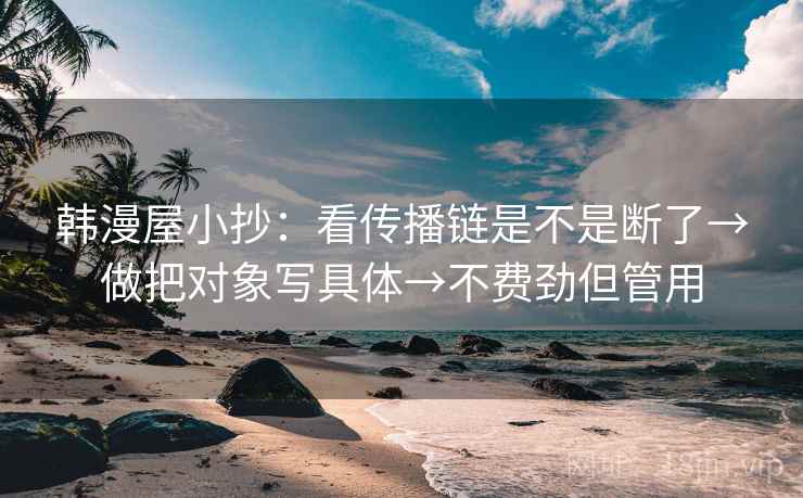 韩漫屋小抄：看传播链是不是断了→做把对象写具体→不费劲但管用