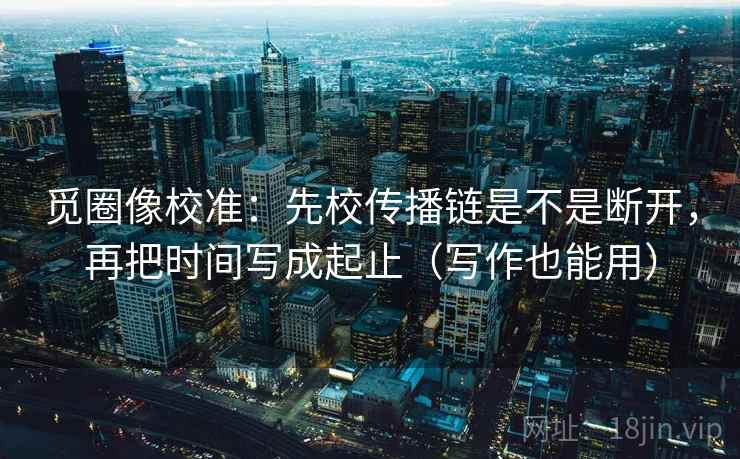 觅圈像校准：先校传播链是不是断开，再把时间写成起止（写作也能用）