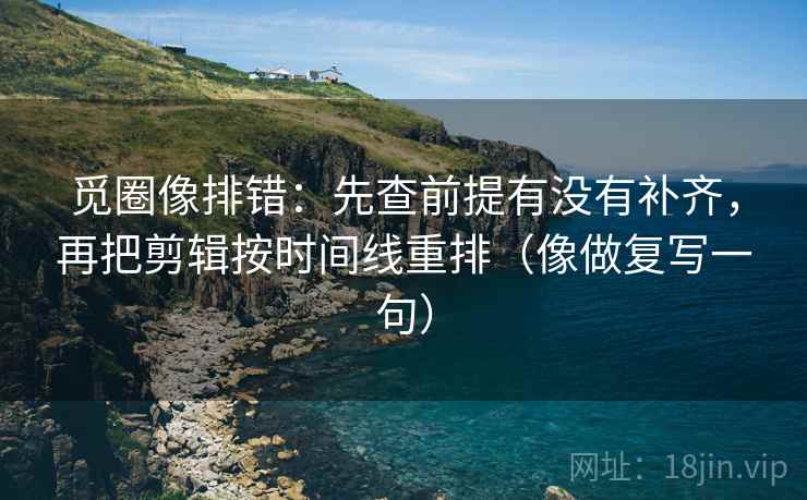 觅圈像排错：先查前提有没有补齐，再把剪辑按时间线重排（像做复写一句）