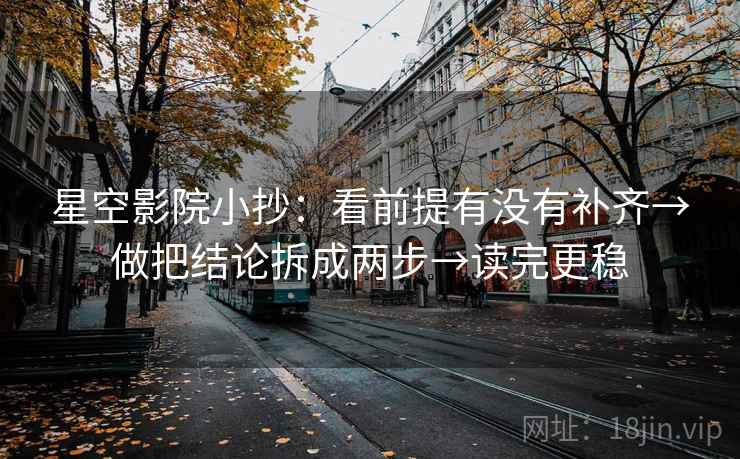 星空影院小抄:看前提有没有补齐→做把结论拆成两步→读完更稳 星空影院小抄:看前提有没有补齐→做把结论拆成两步→读完更稳
