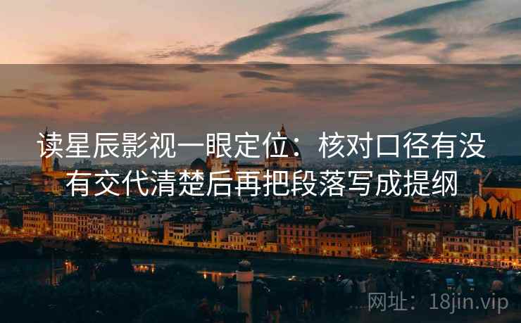 读星辰影视一眼定位:核对口径有没有交代清楚后再把段落写成提纲 读星辰影视一眼定位:核对口径有没有交代清楚后再把段落写成提纲