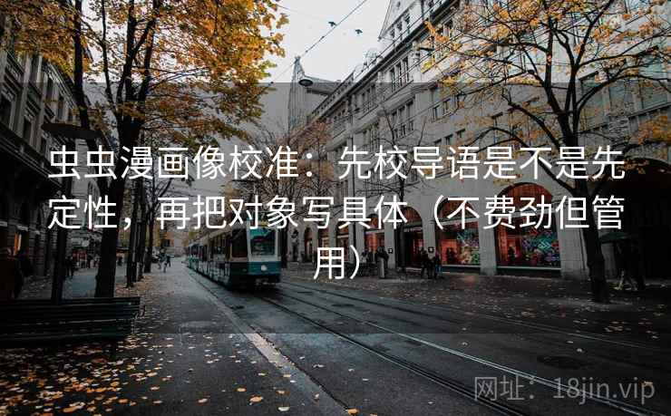 虫虫漫画像校准:先校导语是不是先定性,再把对象写具体(不费劲但管用) 虫虫漫画像校准:先校导语是不是先定性,再把对象写具体(不费劲但管用)