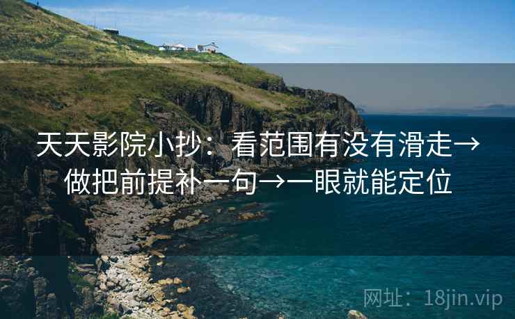 天天影院小抄:看范围有没有滑走→做把前提补一句→一眼就能定位 天天影院小抄:看范围有没有滑走→做把前提补一句→一眼就能定位