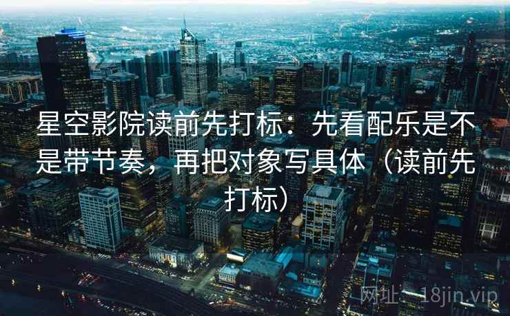 星空影院读前先打标:先看配乐是不是带节奏,再把对象写具体(读前先打标) 星空影院读前先打标:先看配乐是不是带节奏,再把对象写具体(读前先打标)