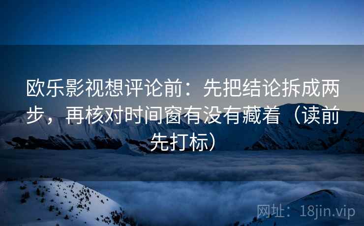 欧乐影视想评论前：先把结论拆成两步，再核对时间窗有没有藏着（读前先打标）