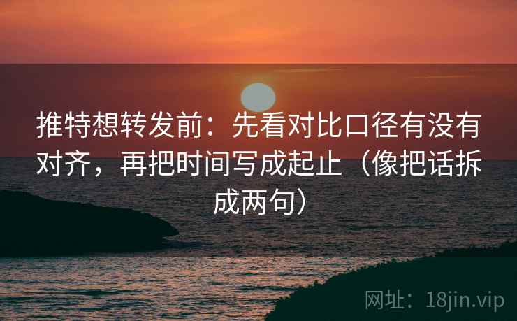 推特想转发前：先看对比口径有没有对齐，再把时间写成起止（像把话拆成两句）