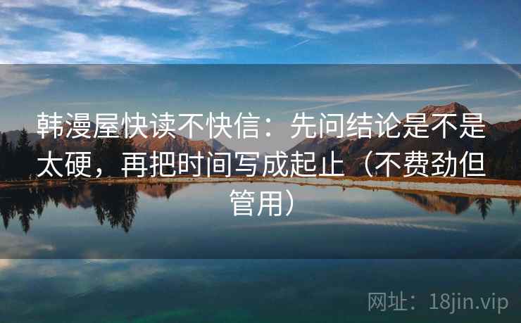 韩漫屋快读不快信:先问结论是不是太硬,再把时间写成起止(不费劲但管用) 韩漫屋快读不快信:先问结论是不是太硬,再把时间写成起止(不费劲但管用)