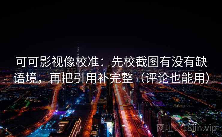 可可影视像校准:先校截图有没有缺语境,再把引用补完整(评论也能用) 可可影视像校准:先校截图有没有缺语境,再把引用补完整(评论也能用)