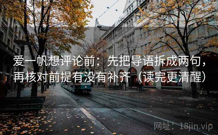 爱一帆想评论前:先把导语拆成两句,再核对前提有没有补齐(读完更清醒) 爱一帆想评论前:先把导语拆成两句,再核对前提有没有补齐(读完更清醒)
