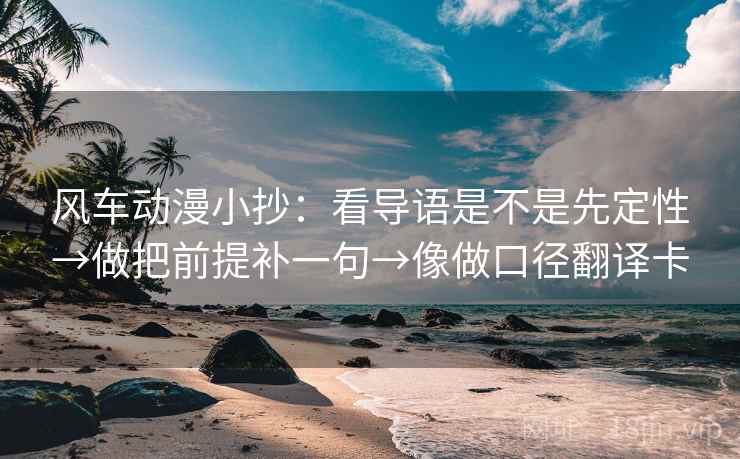风车动漫小抄:看导语是不是先定性→做把前提补一句→像做口径翻译卡 风车动漫小抄:看导语是不是先定性→做把前提补一句→像做口径翻译卡
