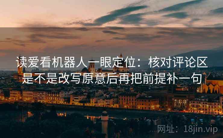 读爱看机器人一眼定位:核对评论区是不是改写原意后再把前提补一句 读爱看机器人一眼定位:核对评论区是不是改写原意后再把前提补一句