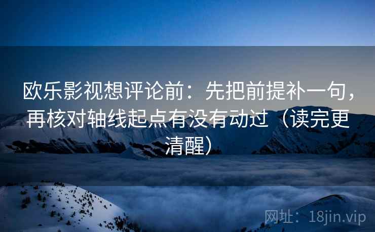 欧乐影视想评论前:先把前提补一句,再核对轴线起点有没有动过(读完更清醒) 欧乐影视想评论前:先把前提补一句,再核对轴线起点有没有动过(读完更清醒)
