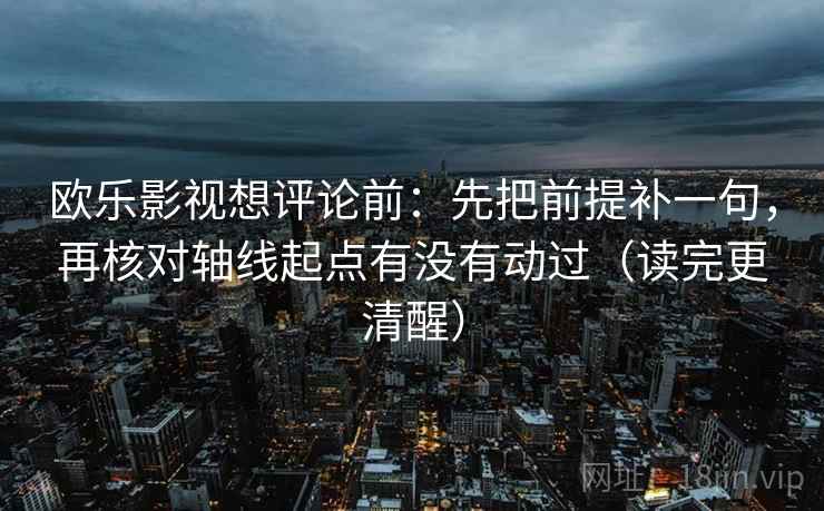 欧乐影视想评论前：先把前提补一句，再核对轴线起点有没有动过（读完更清醒）
