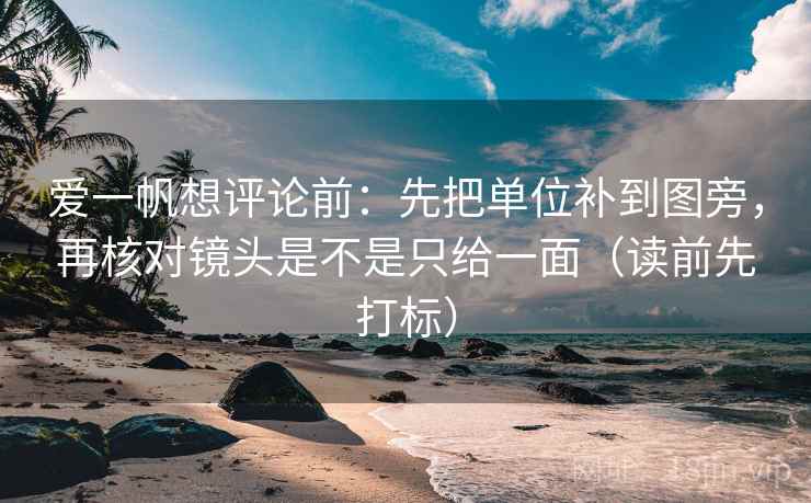 爱一帆想评论前：先把单位补到图旁，再核对镜头是不是只给一面（读前先打标）
