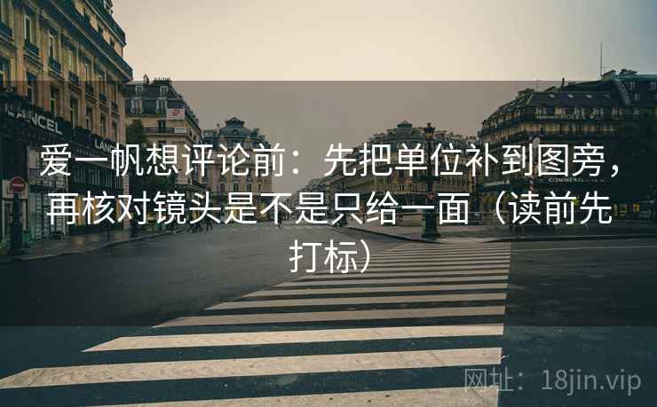 爱一帆想评论前：先把单位补到图旁，再核对镜头是不是只给一面（读前先打标）