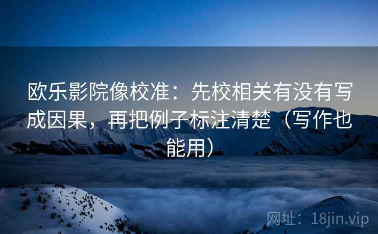 欧乐影院像校准:先校相关有没有写成因果,再把例子标注清楚(写作也能用) 欧乐影院像校准:先校相关有没有写成因果,再把例子标注清楚(写作也能用)