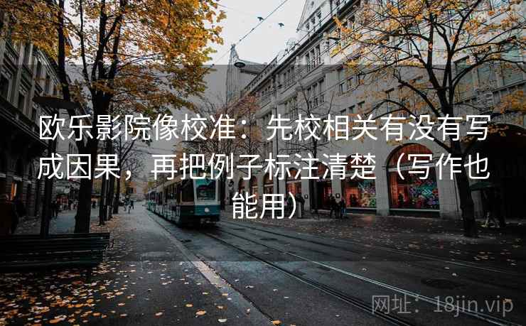 欧乐影院像校准：先校相关有没有写成因果，再把例子标注清楚（写作也能用）