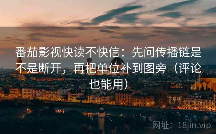 番茄影视快读不快信:先问传播链是不是断开,再把单位补到图旁(评论也能用) 番茄影视快读不快信:先问传播链是不是断开,再把单位补到图旁(评论也能用)